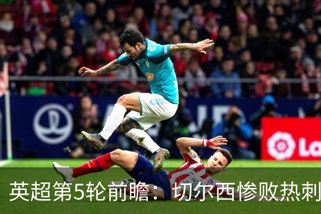 英超第5轮前瞻：切尔西惨败热刺哑火，枪手阿森纳稳了？
